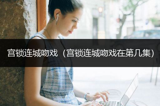 宫锁连城吻戏（宫锁连城吻戏在第几集）